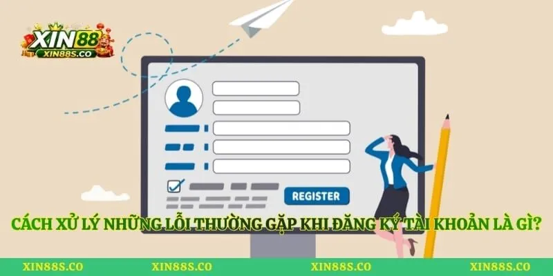Cách xử lý những lỗi thường gặp khi đăng ký tài khoản là gì?